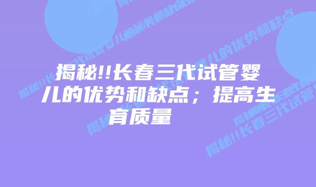 揭秘!!长春三代试管婴儿的优势和缺点;提高生育质量