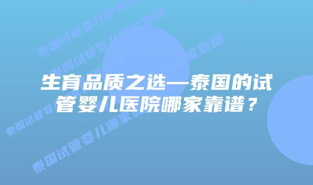 生育品质之选—泰国的试管婴儿医院哪家靠谱?