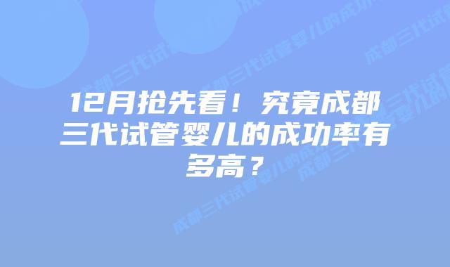12月抢先看!究竟成都三代试管婴儿的成功率有多高?
