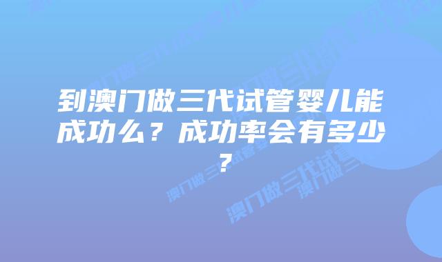 到澳门做三代试管婴儿能成功么?成功率会有多少?