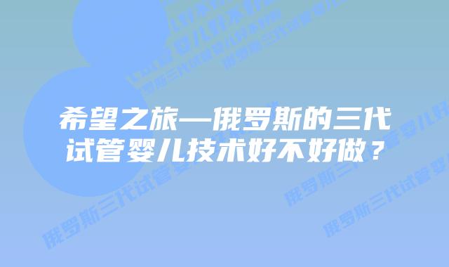 希望之旅—俄罗斯的三代试管婴儿技术好不好做?
