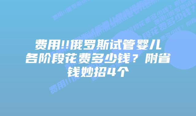 费用!!俄罗斯试管婴儿各阶段花费多少钱?附省钱妙招4个