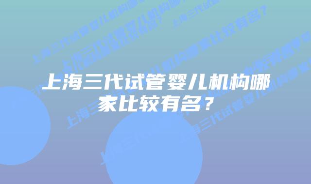 上海三代试管婴儿机构哪家比较有名?