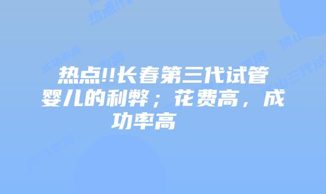 热点!!长春第三代试管婴儿的利弊；花费高，成功率高    