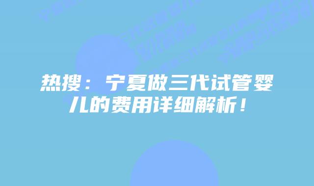 热搜:宁夏做三代试管婴儿的费用详细解析!
