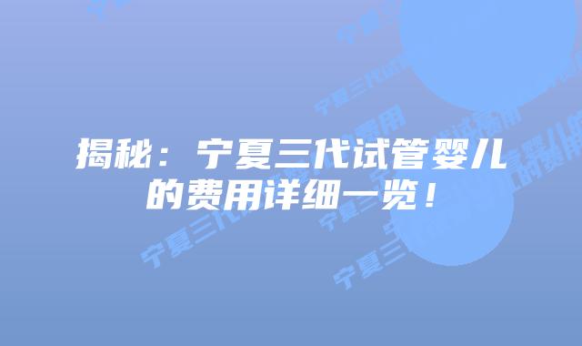 揭秘:宁夏三代试管婴儿的费用详细一览!