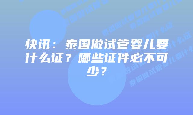 快讯:泰国做试管婴儿要什么证?哪些证件必不可少?