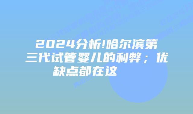 2024分析!哈尔滨第三代试管婴儿的利弊;优缺点都在这