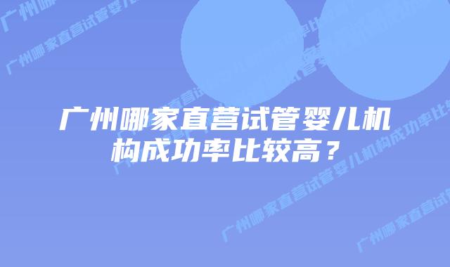 广州哪家直营试管婴儿机构成功率比较高？
