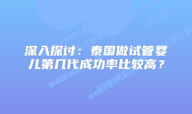 深入探讨：泰国做试管婴儿第几代成功率比较高？