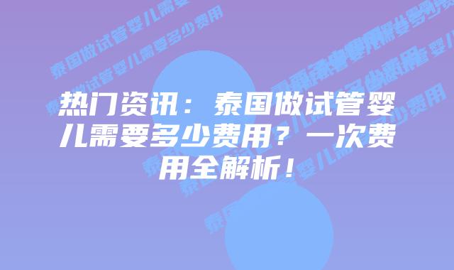 热门资讯:泰国做试管婴儿需要多少费用?一次费用全解析!