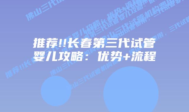 推荐!!长春第三代试管婴儿攻略:优势+流程