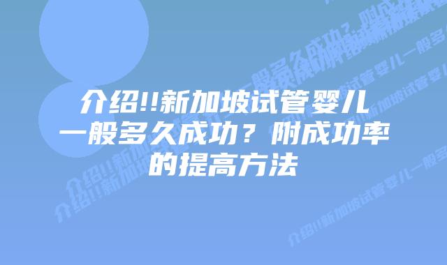 介绍!!新加坡试管婴儿一般多久成功?附成功率的提高方法