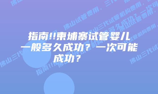 指南!!柬埔寨试管婴儿一般多久成功?一次可能成功?