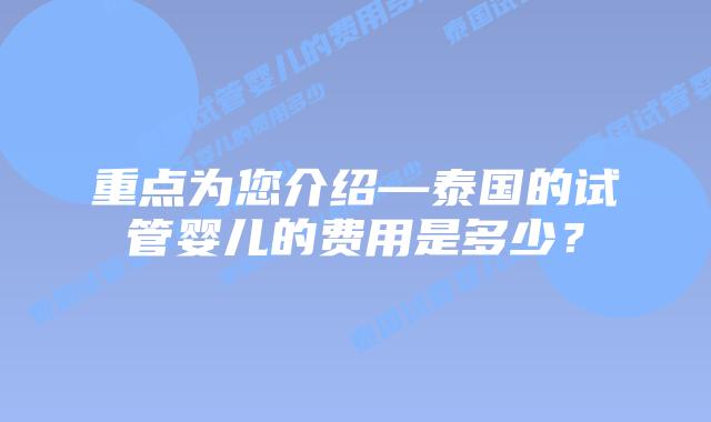 重点为您介绍—泰国的试管婴儿的费用是多少?