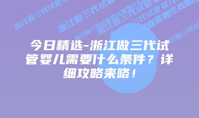 今日精选-浙江做三代试管婴儿需要什么条件?详细攻略来咯!