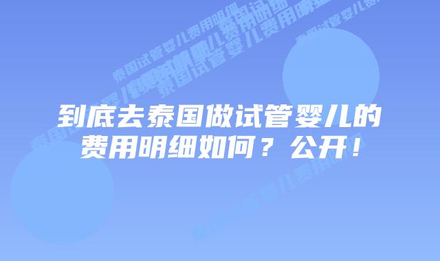 到底去泰国做试管婴儿的费用明细如何？公开！