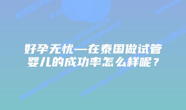 好孕无忧—在泰国做试管婴儿的成功率怎么样呢?