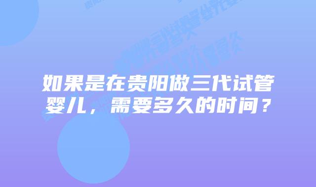 如果是在贵阳做三代试管婴儿,需要多久的时间?