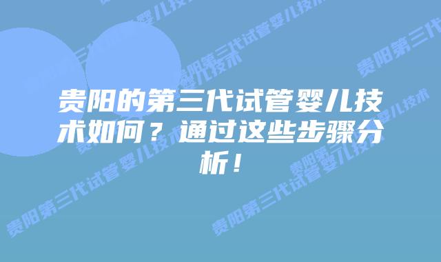 贵阳的第三代试管婴儿技术如何?通过这些步骤分析!