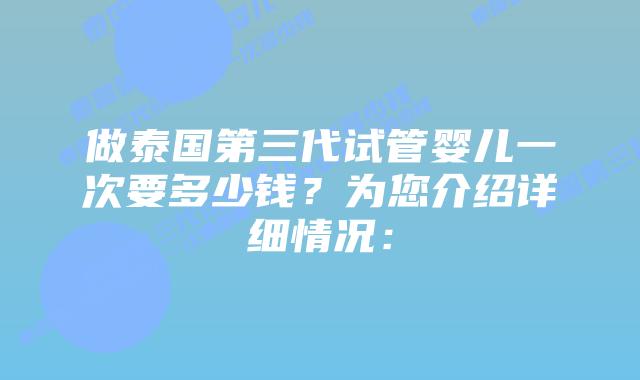 做泰国第三代试管婴儿一次要多少钱？为您介绍详细情况：