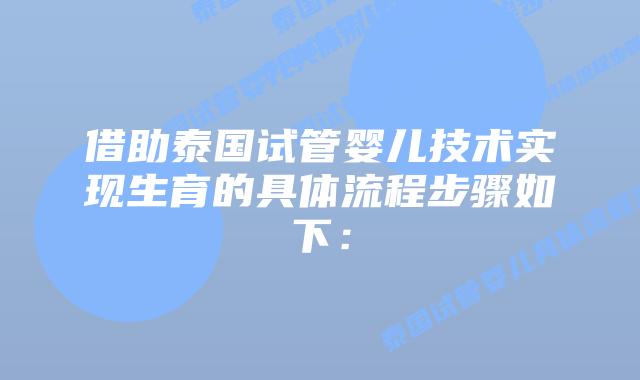 借助泰国试管婴儿技术实现生育的具体流程步骤如下: