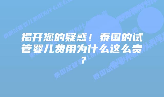 揭开您的疑惑！泰国的试管婴儿费用为什么这么贵？