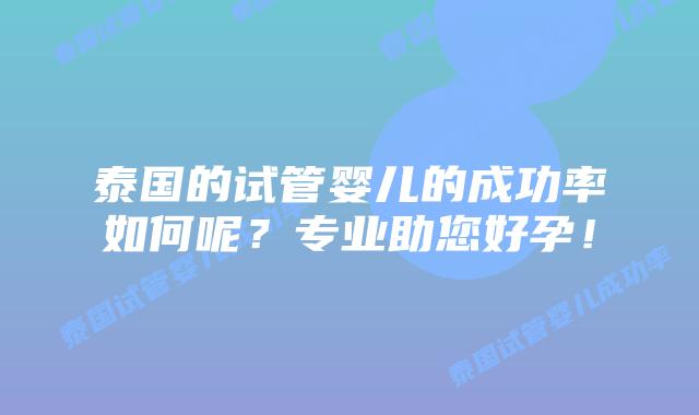 泰国的试管婴儿的成功率如何呢?专业助您好孕!