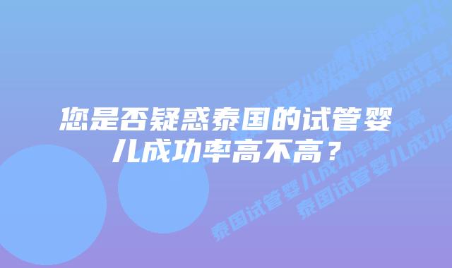 您是否疑惑泰国的试管婴儿成功率高不高?