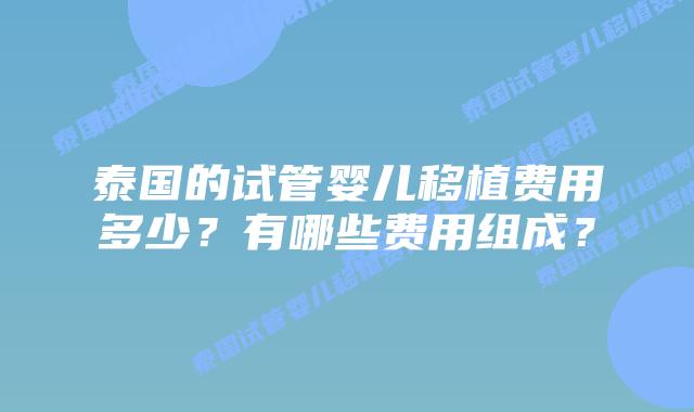 泰国的试管婴儿移植费用多少?有哪些费用组成?