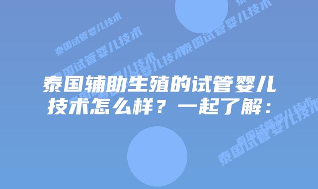 泰国辅助生殖的试管婴儿技术怎么样？一起了解：