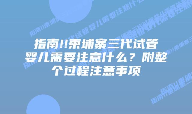 指南!!柬埔寨三代试管婴儿需要注意什么?附整个过程注意事项