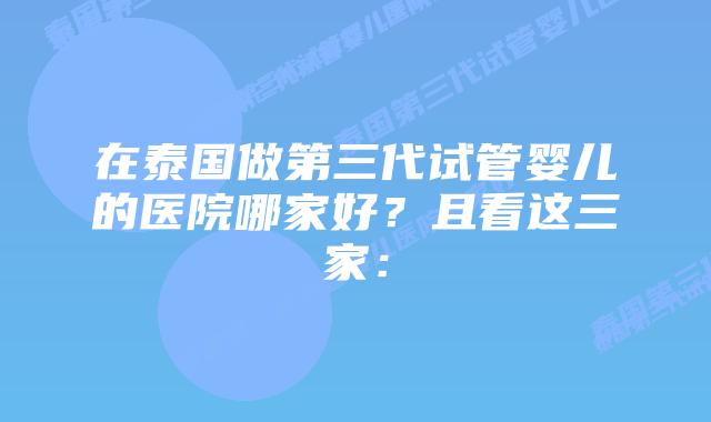 在泰国做第三代试管婴儿的医院哪家好？且看这三家：