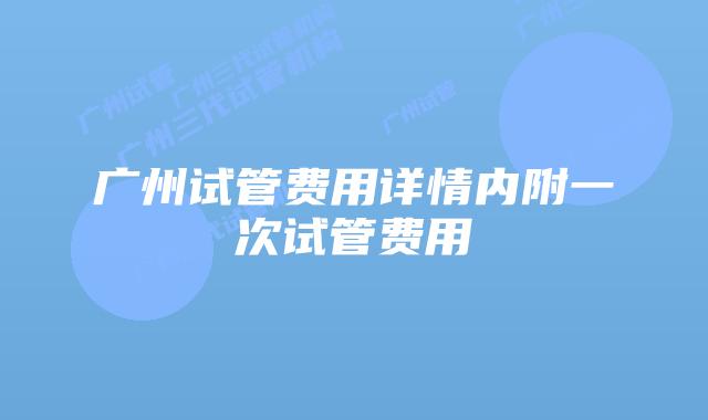 广州试管费用详情内附一次试管费用
