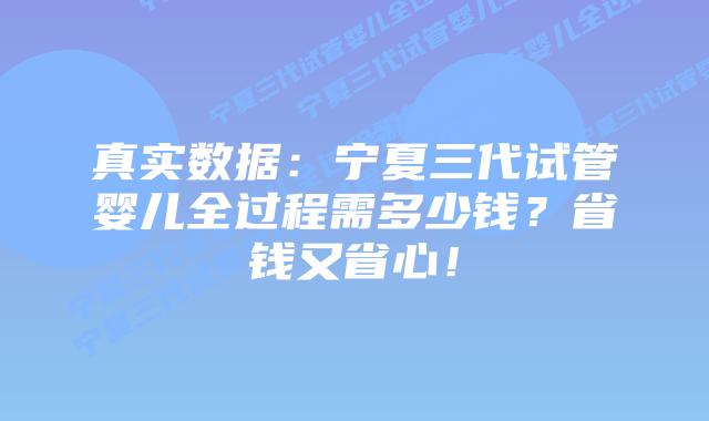 真实数据:宁夏三代试管婴儿全过程需多少钱?省钱又省心!