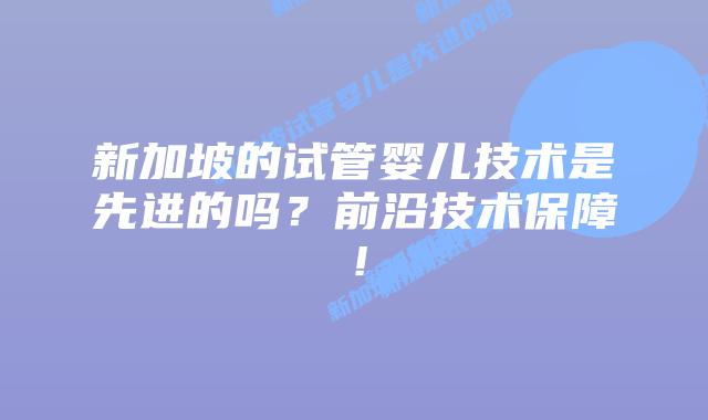 新加坡的试管婴儿技术是先进的吗?前沿技术保障!