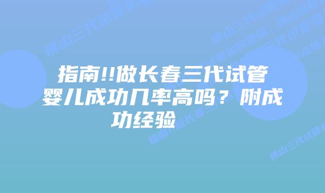 指南!!做长春三代试管婴儿成功几率高吗？附成功经验    