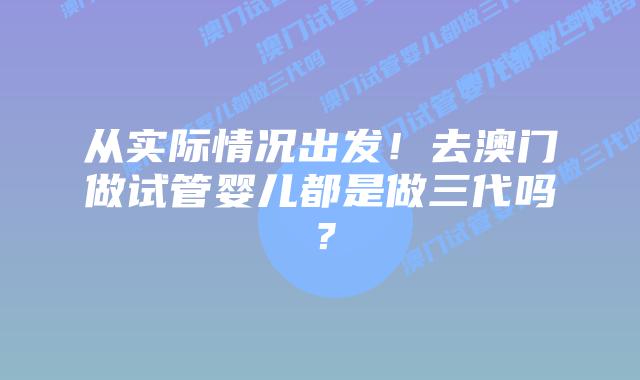 从实际情况出发！去澳门做试管婴儿都是做三代吗？