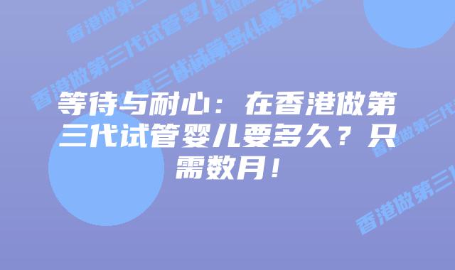 等待与耐心：在香港做第三代试管婴儿要多久？只需数月！
