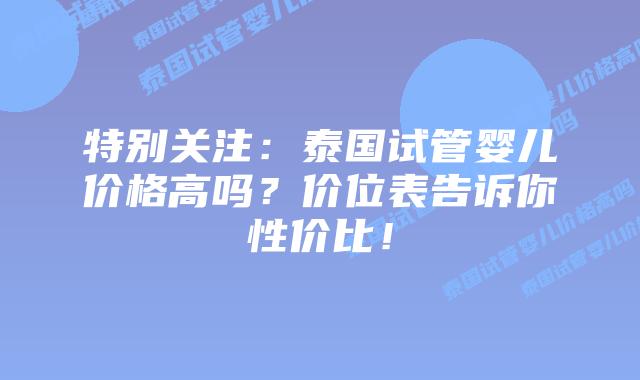 特别关注：泰国试管婴儿价格高吗？价位表告诉你性价比！