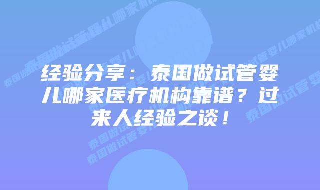 经验分享：泰国做试管婴儿哪家医疗机构靠谱？过来人经验之谈！
