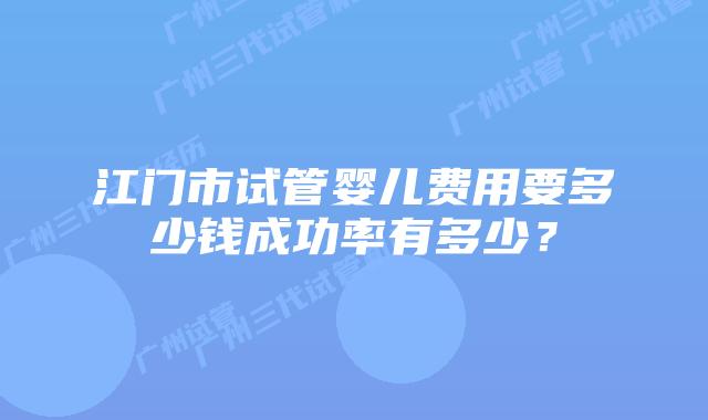 江门市试管婴儿费用要多少钱成功率有多少?