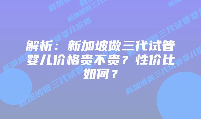 解析:新加坡做三代试管婴儿价格贵不贵?性价比如何?
