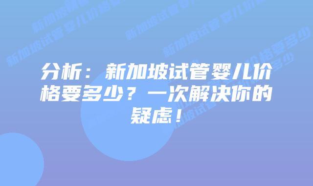 分析:新加坡试管婴儿价格要多少?一次解决你的疑虑!