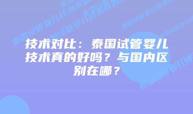 技术对比：泰国试管婴儿技术真的好吗？与国内区别在哪？
