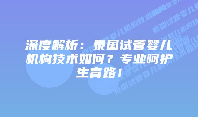 深度解析:泰国试管婴儿机构技术如何?专业呵护生育路!