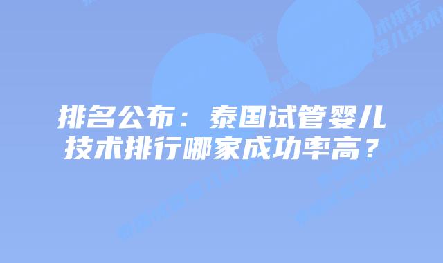 排名公布：泰国试管婴儿技术排行哪家成功率高？