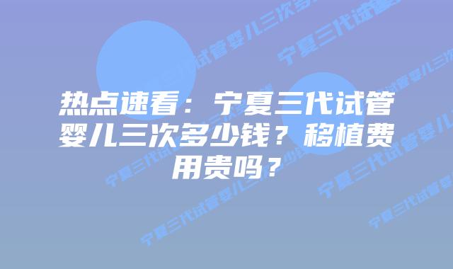 热点速看:宁夏三代试管婴儿三次多少钱?移植费用贵吗?