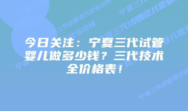 今日关注：宁夏三代试管婴儿做多少钱？三代技术全价格表！