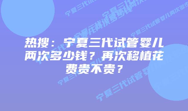 热搜:宁夏三代试管婴儿两次多少钱?再次移植花费贵不贵?